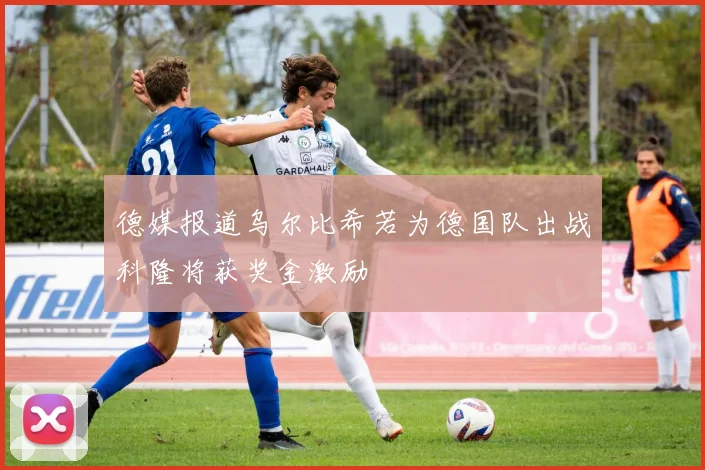 德媒报道乌尔比希若为德国队出战科隆将获奖金激励