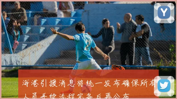 海港引援消息将统一发布确保所有人员手续流程完备后再公布