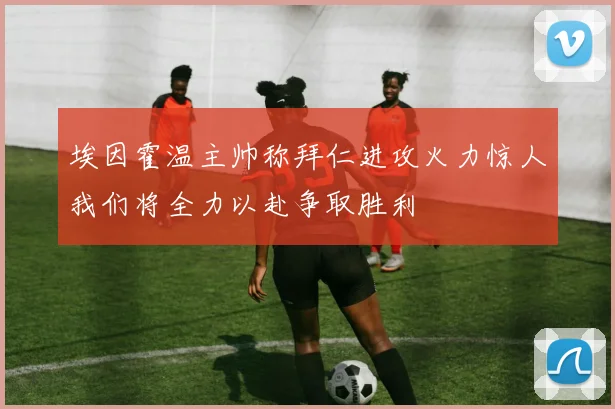 埃因霍温主帅称拜仁进攻火力惊人我们将全力以赴争取胜利