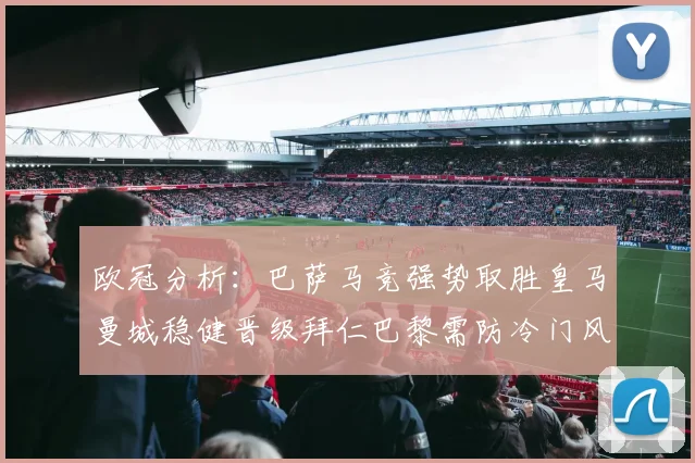 欧冠分析：巴萨马竞强势取胜皇马曼城稳健晋级拜仁巴黎需防冷门风险