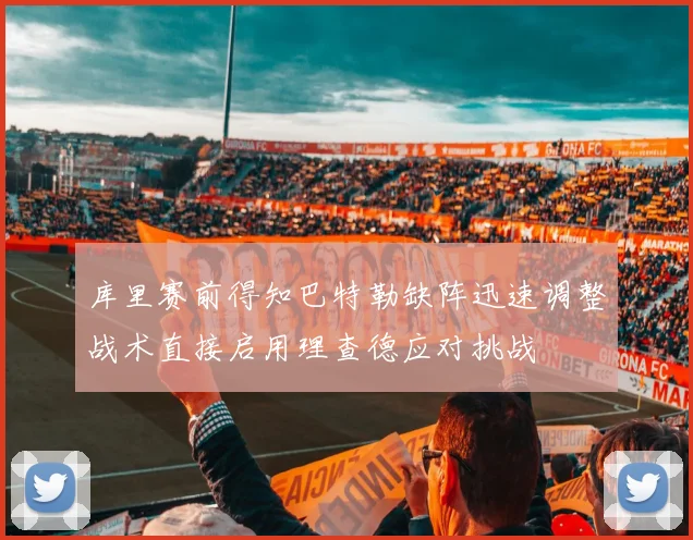 库里赛前得知巴特勒缺阵迅速调整战术直接启用理查德应对挑战