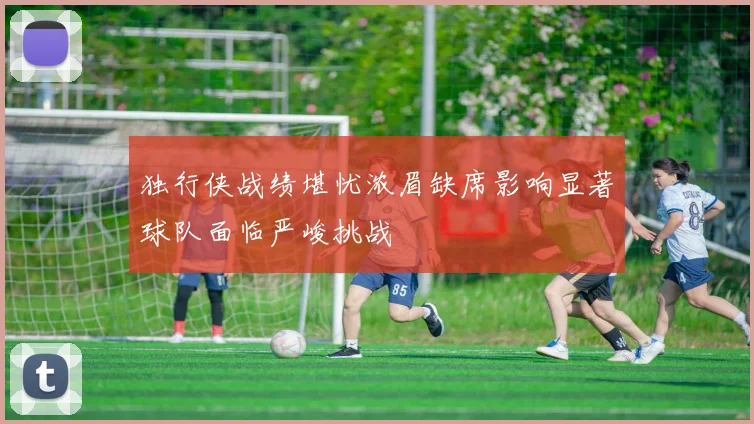 独行侠战绩堪忧浓眉缺席影响显著球队面临严峻挑战