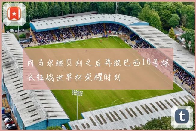 内马尔继贝利之后再披巴西10号球衣征战世界杯荣耀时刻