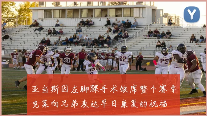 亚当斯因左脚踝手术缺席整个赛季克莱向兄弟表达早日康复的祝福