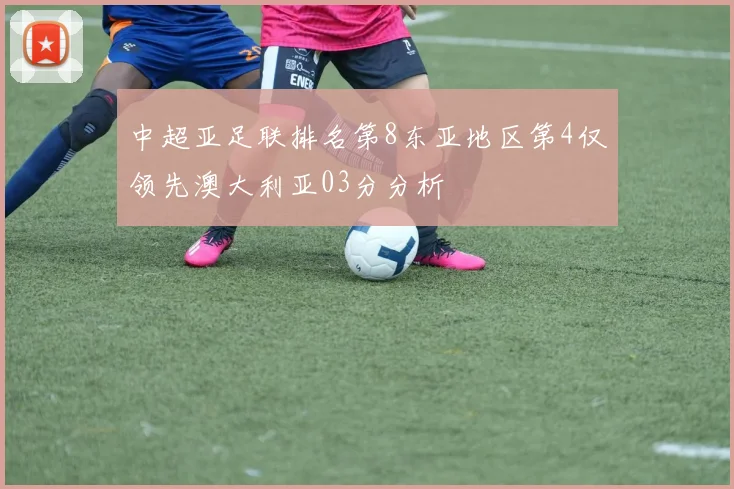 中超亚足联排名第8东亚地区第4仅领先澳大利亚03分分析