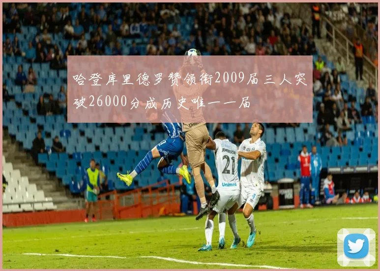 哈登库里德罗赞领衔2009届三人突破26000分成历史唯一一届