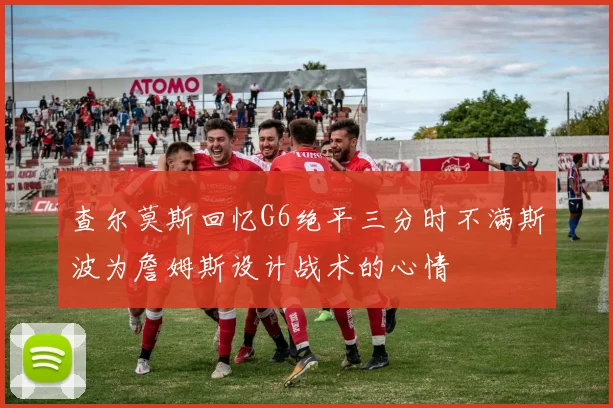 查尔莫斯回忆G6绝平三分时不满斯波为詹姆斯设计战术的心情