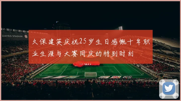 久保建英庆祝25岁生日感慨十年职业生涯与大赛同庆的特别时刻
