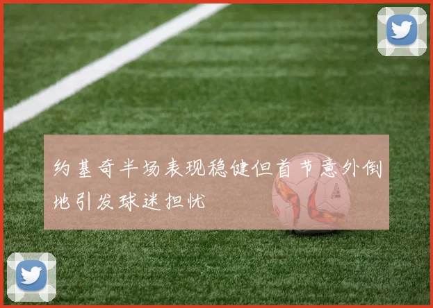 约基奇半场表现稳健但首节意外倒地引发球迷担忧