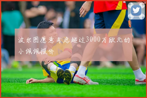 波尔图愿意考虑超过3000万欧元的小佩佩报价