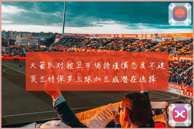 火箭队对控卫市场持谨慎态度不追莫兰特保罗三球加兰成潜在选择