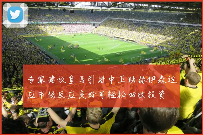 专家建议皇马引进中卫助赫伊森适应市场反应良好可轻松回收投资