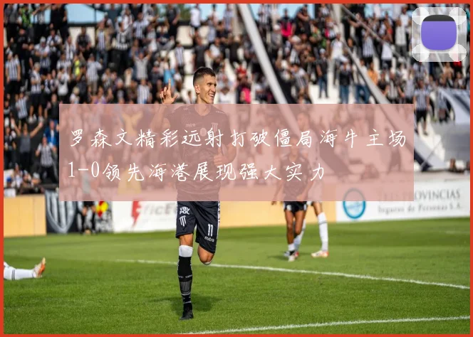 罗森文精彩远射打破僵局海牛主场1-0领先海港展现强大实力